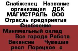 Снабженец › Название организации ­ ДСК МАГИСТРАЛЬ, ООО › Отрасль предприятия ­ Снабжение › Минимальный оклад ­ 30 000 - Все города Работа » Вакансии   . Чувашия респ.,Порецкое. с.